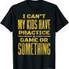 I Can't My Kids Have Practice A Game Or Something T-Shirt