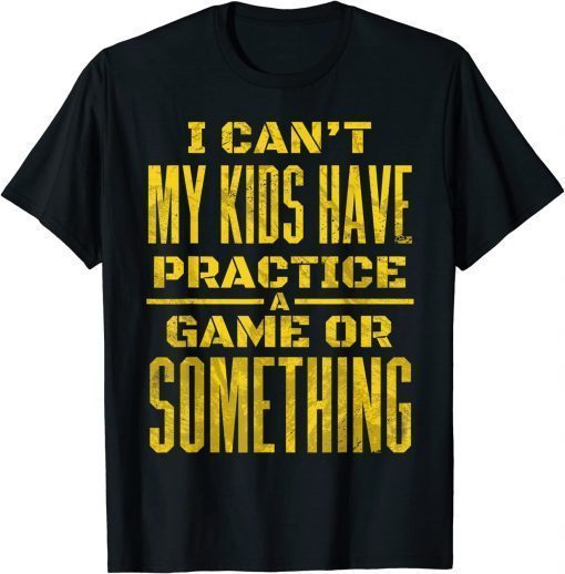 I Can't My Kids Have Practice A Game Or Something T-Shirt
