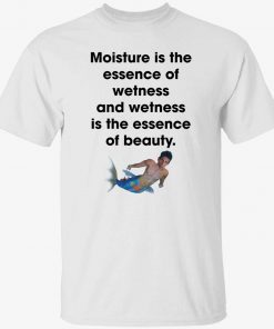 Moisture is the essence of wetness and wetness is the essence shirt