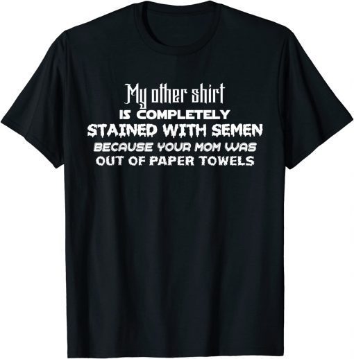 My Other Shirt Is Completely Stained With Semen Because T-Shirt
