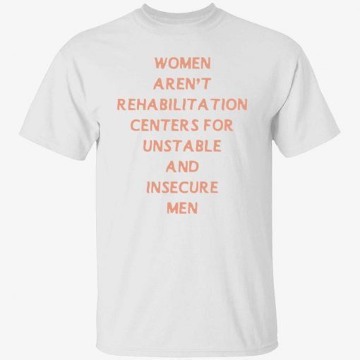 Women aren’t rehabilitation centers for unstable and insecure men shirt