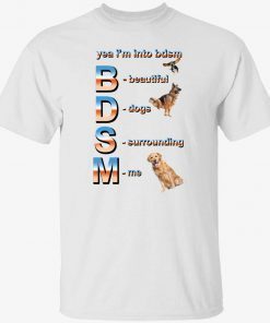 Yeah i’m into bdsm beautiful dogs surrounding me shirt