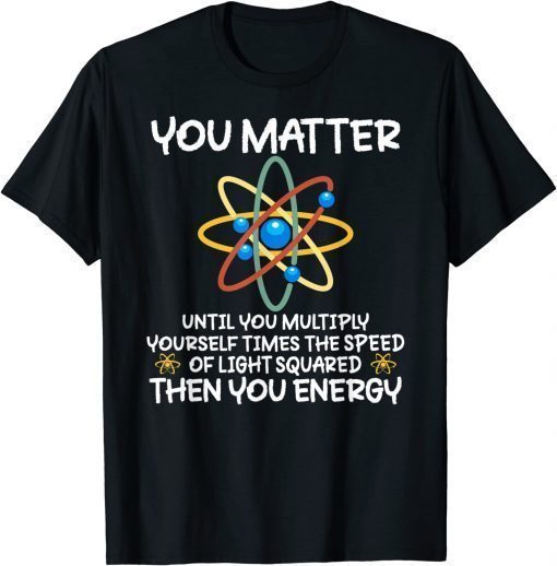 You Matter Then You Energy Atom Lovers T-Shirt