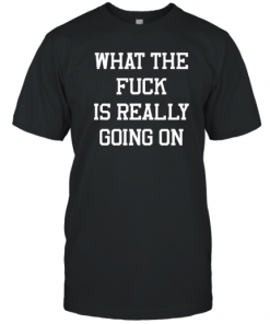 What The Fuck Is Really Going On T-Shirt