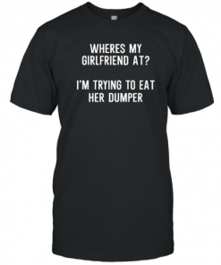 Where's My Girlfriend At I'm Trying To Eat Her Dumper T-Shirt