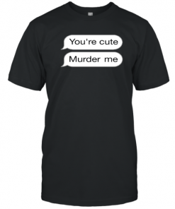 You're Cute Murder Me T-Shirt