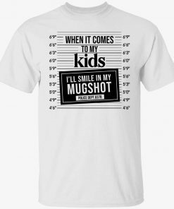 When it comes to my kids i’ll smile in my mugshot shirt