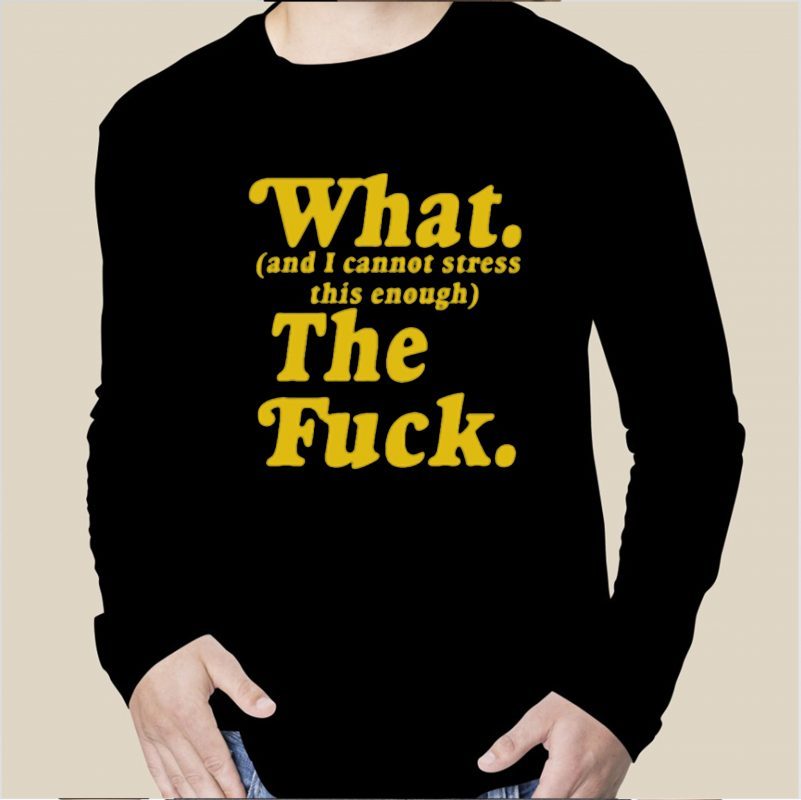 What And I Cannot Stress This Enough The Fuck Tee Shirt