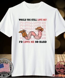 Would You Still Love Me I'd Love Me So Hard Tee Shirt