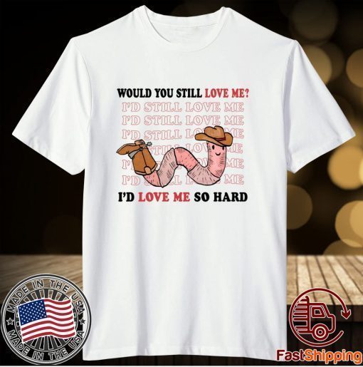 Would You Still Love Me I'd Love Me So Hard Tee Shirt