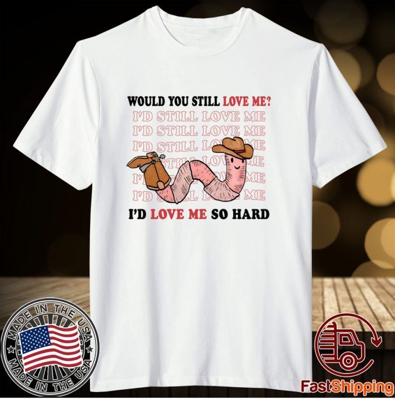 Would You Still Love Me I'd Love Me So Hard Tee Shirt