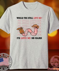 Would You Still Love Me I'd Love Me So Hard Tee Shirt