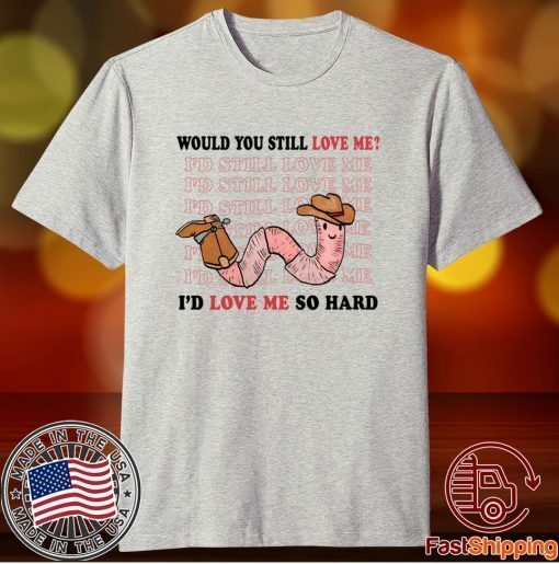 Would You Still Love Me I'd Love Me So Hard Tee Shirt