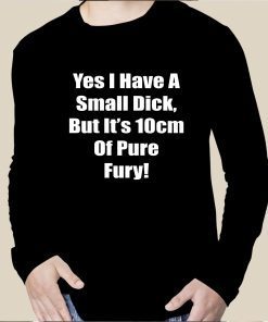 Yes I Have A Small Dick But It’s 10cm Of Pure Fury Tee Shirt