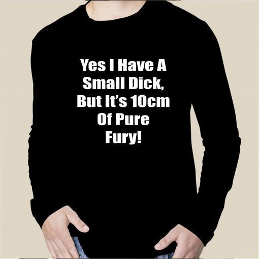 Yes I Have A Small Dick But It’s 10cm Of Pure Fury Tee Shirt