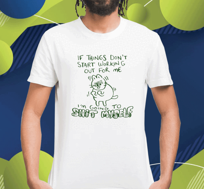 If Things Don't Start Working Out For Me I'm Going To Shit Myself Shirt