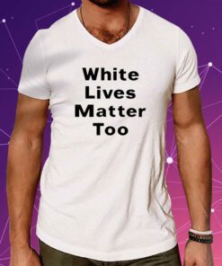 White Lives Matter Too Shirts