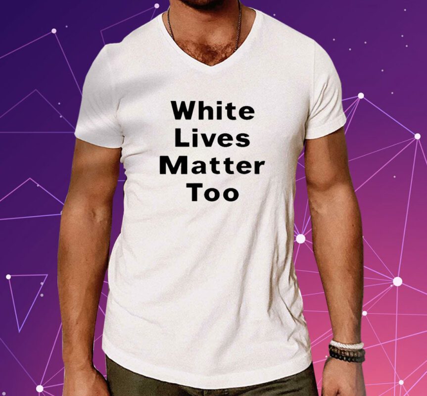 White Lives Matter Too Shirts