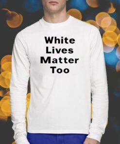 White Lives Matter Too Shirts