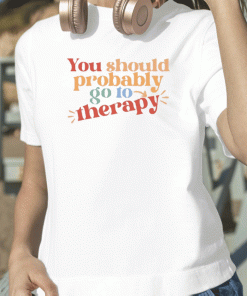 You Should Probably To Go Therapy Shirt