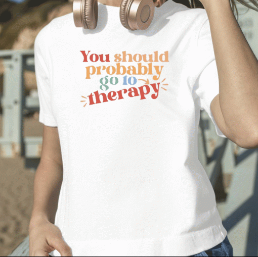 You Should Probably To Go Therapy Shirt