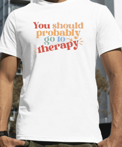 You Should Probably To Go Therapy Shirt