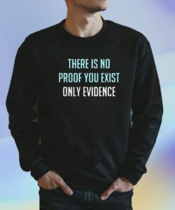 There Is No Proof You Exist Only Evidence Shirt