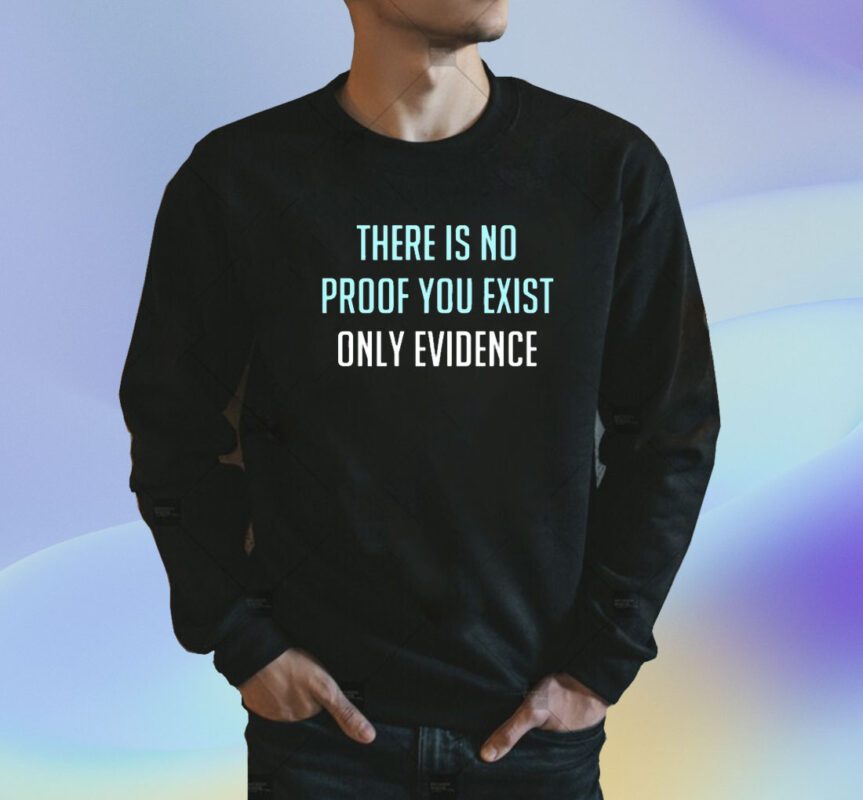 There Is No Proof You Exist Only Evidence Shirt