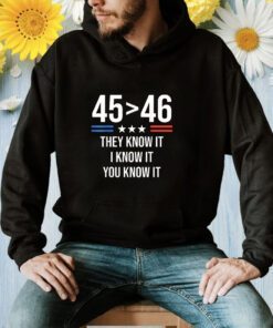 45 Is Greater Than 46 I Know It You Know It Funny Trump 2024 Shirt