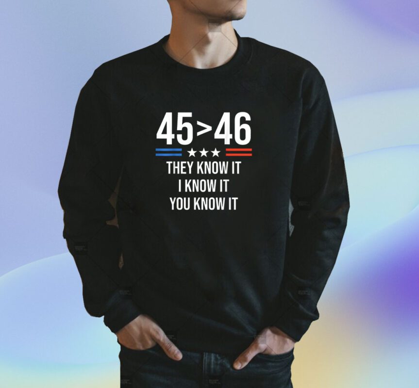 45 Is Greater Than 46 I Know It You Know It Funny Trump 2024 Shirt