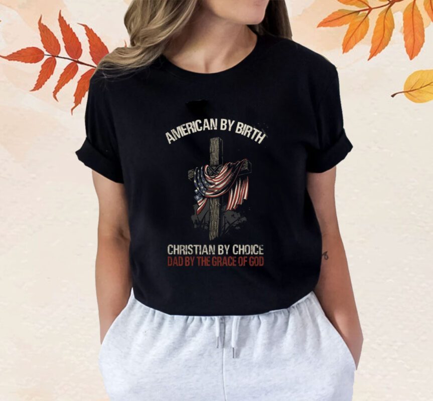 American by Birth Christian by Choice Dad by the Grace of God Shirt