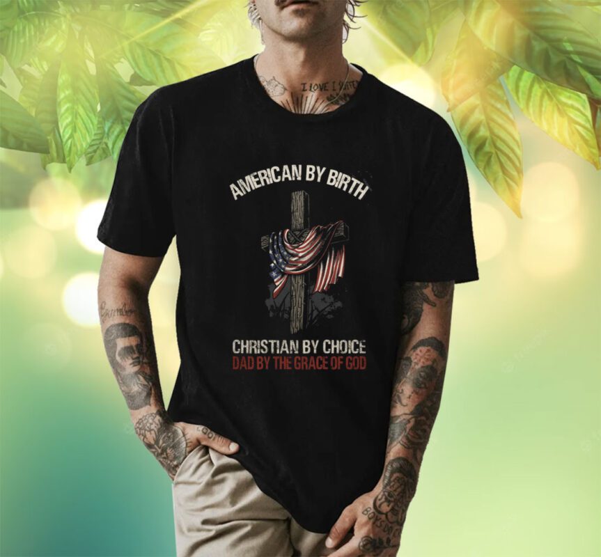 American by Birth Christian by Choice Dad by the Grace of God Shirt