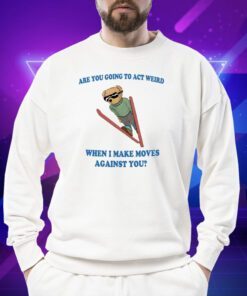 Are You Going To Act Weird When I Make Moves Against You Shirt