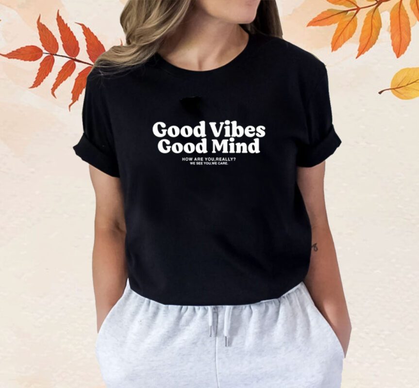 Good Vibes Good Mind How Are You Really We See You We Care Shirt