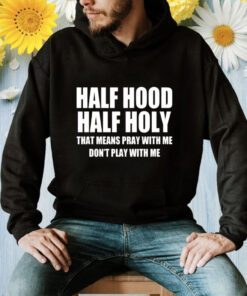 Half Hood Half Holy Shirt That Means Pray With Me Don’t Play With Me