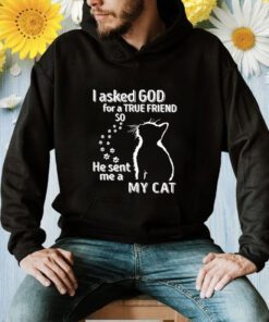 I Asked God For A True Friend So He Sent Me A My Cat Shirt