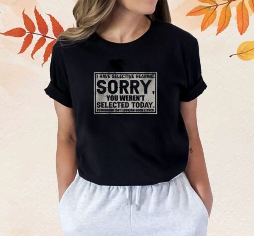 I Have Selective Hearing Sorry You Weren’t Selected Today Shirt