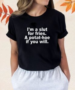 I'm A Slut For Fries A Potat-hoe If You Will Quote Shirt