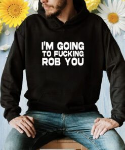 I'm Going To Fucking Rob You Shirt