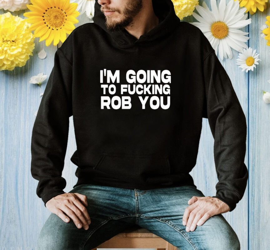 I'm Going To Fucking Rob You Shirt