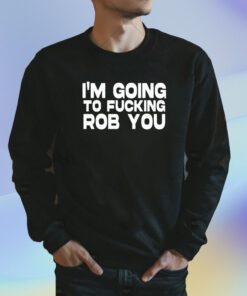 I'm Going To Fucking Rob You Shirt