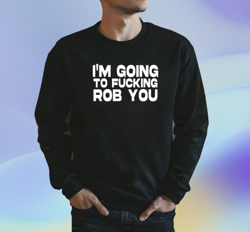 I'm Going To Fucking Rob You Shirt