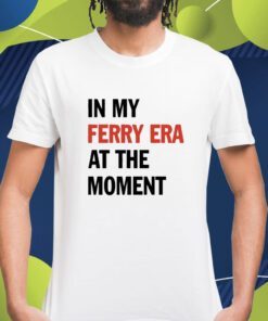 In My Ferry Era At The Moment Shirt