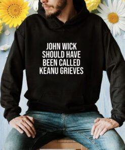 John Wick Should Have Been Called Keanu Grieves Shirt