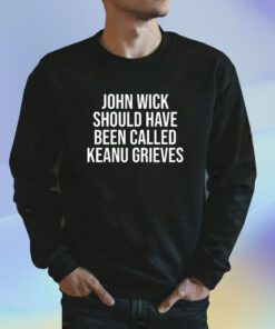 John Wick Should Have Been Called Keanu Grieves Shirt