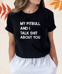 My Pitbull And I Talk Shit About You Shirt