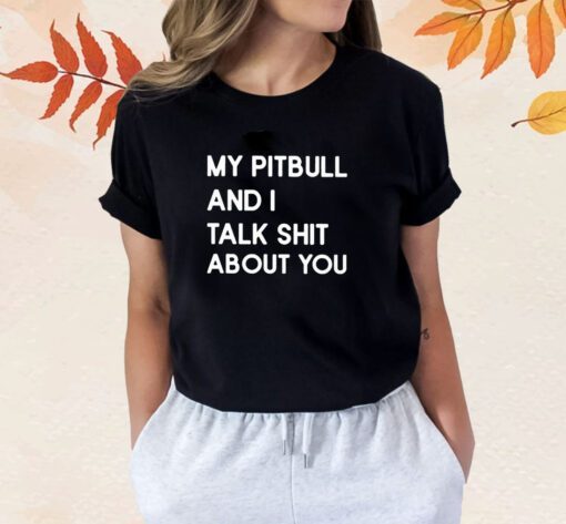 My Pitbull And I Talk Shit About You Shirt