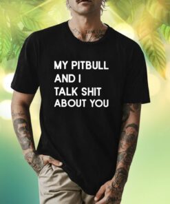 My Pitbull And I Talk Shit About You Shirt