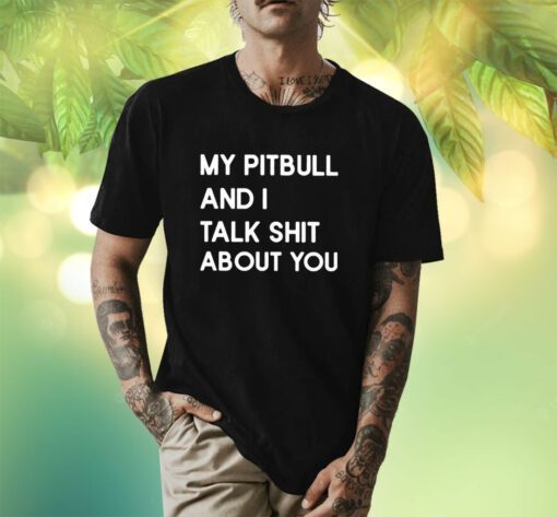 My Pitbull And I Talk Shit About You Shirt