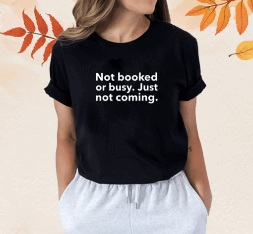 Not Booked Or Busy Just Not Coming Shirt